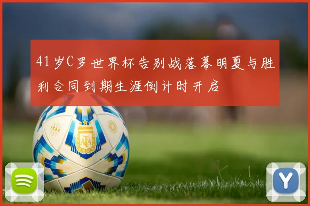 41岁C罗世界杯告别战落幕明夏与胜利合同到期生涯倒计时开启