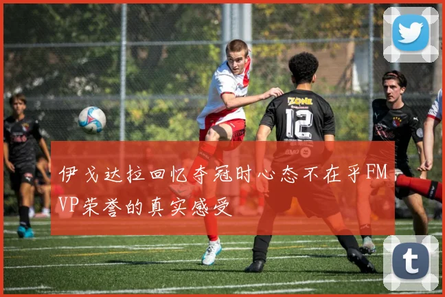 伊戈达拉回忆夺冠时心态不在乎FMVP荣誉的真实感受