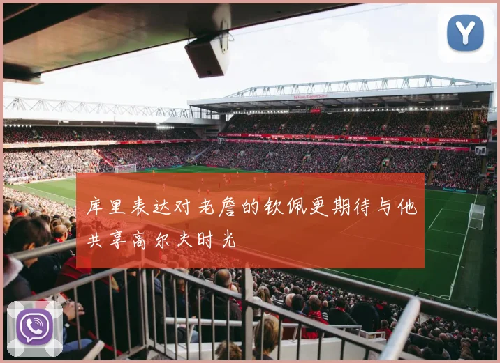 库里表达对老詹的钦佩更期待与他共享高尔夫时光