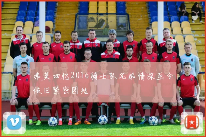 弗莱回忆2016骑士队兄弟情深至今依旧紧密团结