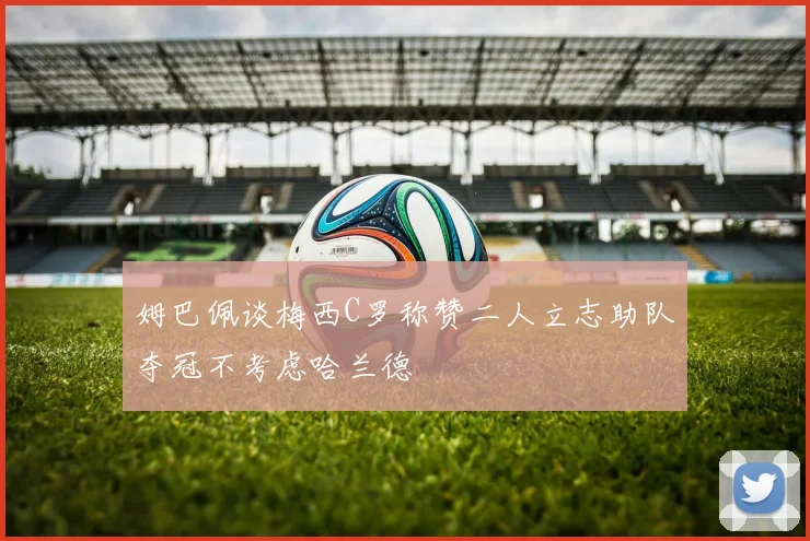 姆巴佩谈梅西C罗称赞二人立志助队夺冠不考虑哈兰德