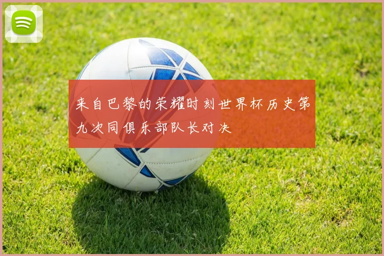 来自巴黎的荣耀时刻世界杯历史第九次同俱乐部队长对决