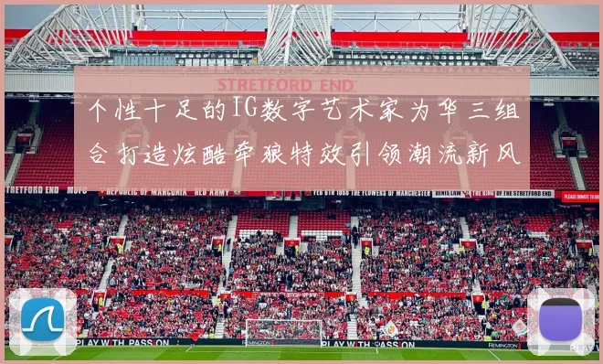 个性十足的IG数字艺术家为华三组合打造炫酷牵狼特效引领潮流新风尚