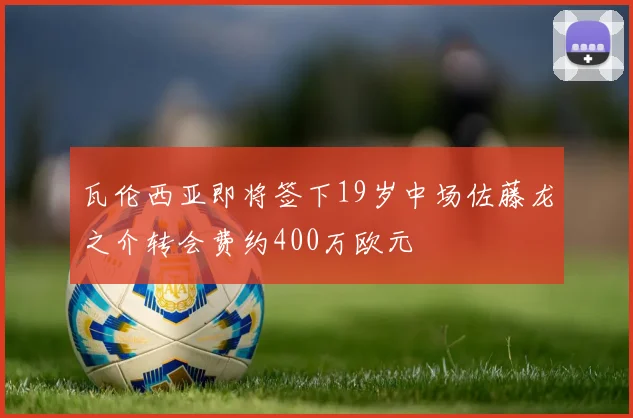 瓦伦西亚即将签下19岁中场佐藤龙之介转会费约400万欧元