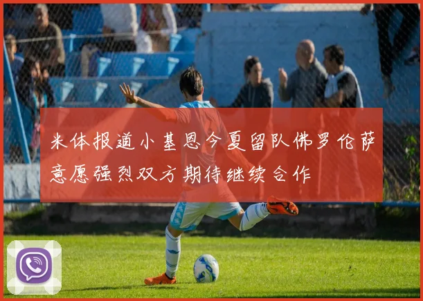米体报道小基恩今夏留队佛罗伦萨意愿强烈双方期待继续合作