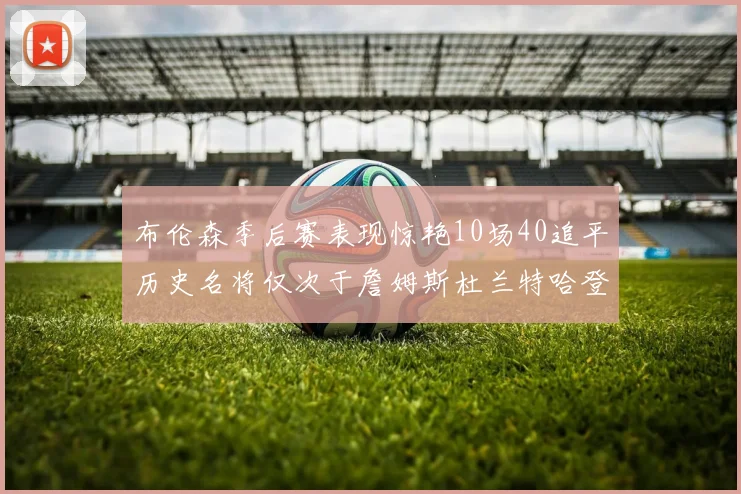 布伦森季后赛表现惊艳10场40追平历史名将仅次于詹姆斯杜兰特哈登