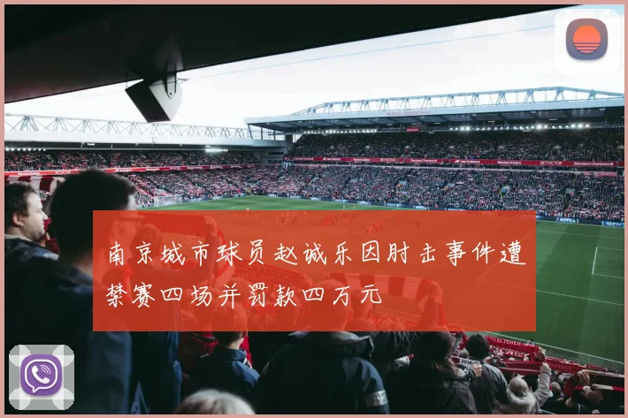 南京城市球员赵诚乐因肘击事件遭禁赛四场并罚款四万元