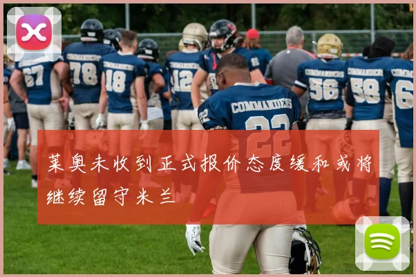 莱奥未收到正式报价态度缓和或将继续留守米兰
