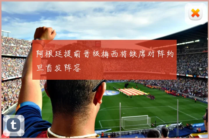 阿根廷提前晋级梅西将缺席对阵约旦首发阵容