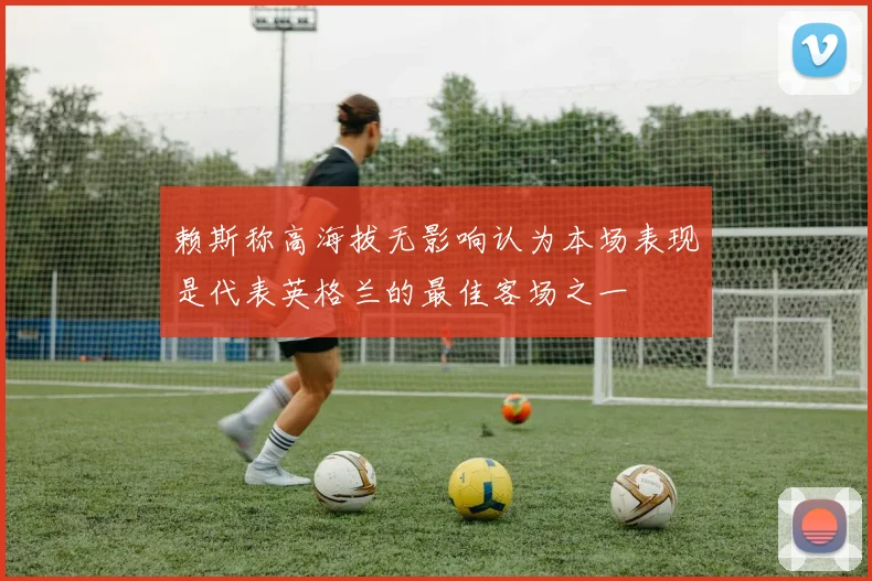 赖斯称高海拔无影响认为本场表现是代表英格兰的最佳客场之一