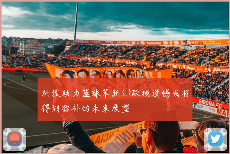 科技助力篮球革新KD踩线遗憾或将得到弥补的未来展望
