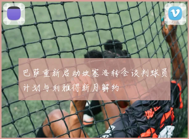 巴萨重新启动坎塞洛转会谈判球员计划与利雅得新月解约