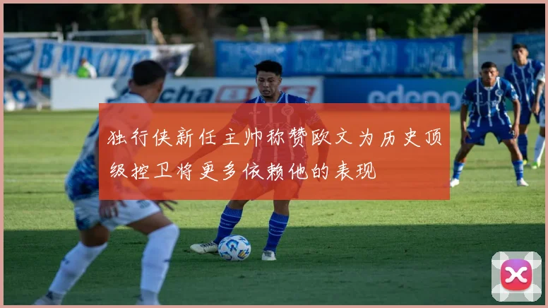 独行侠新任主帅称赞欧文为历史顶级控卫将更多依赖他的表现